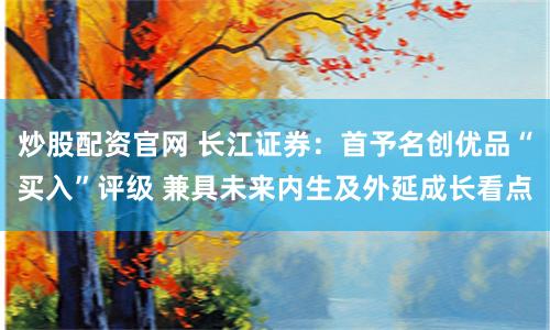 炒股配资官网 长江证券：首予名创优品“买入”评级 兼具未来内生及外延成长看点