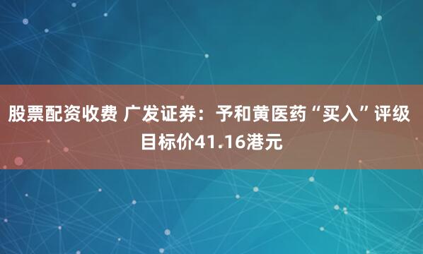 股票配资收费 广发证券：予和黄医药“买入”评级 目标价41.16港元