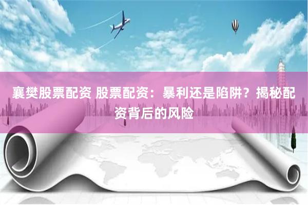 襄樊股票配资 股票配资：暴利还是陷阱？揭秘配资背后的风险