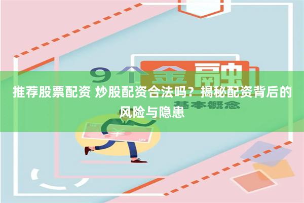 推荐股票配资 炒股配资合法吗？揭秘配资背后的风险与隐患