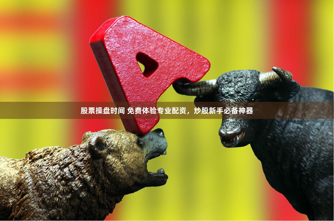 股票操盘时间 免费体验专业配资，炒股新手必备神器