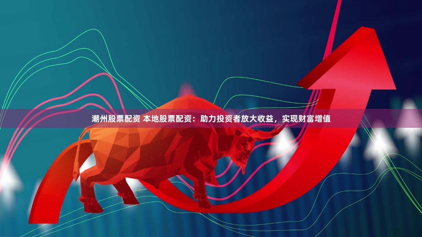 潮州股票配资 本地股票配资：助力投资者放大收益，实现财富增值