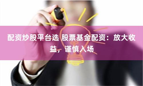 配资炒股平台选 股票基金配资：放大收益，谨慎入场