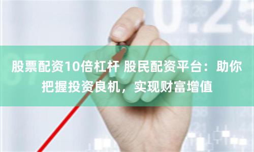 股票配资10倍杠杆 股民配资平台：助你把握投资良机，实现财富增值