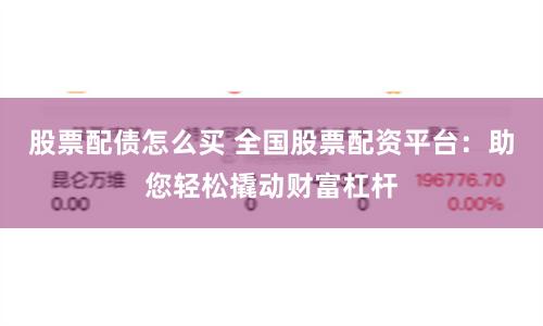 股票配债怎么买 全国股票配资平台：助您轻松撬动财富杠杆