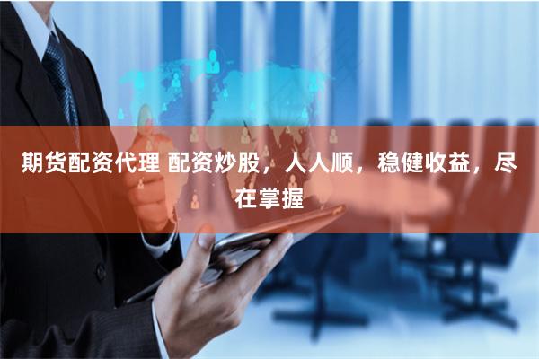 期货配资代理 配资炒股，人人顺，稳健收益，尽在掌握