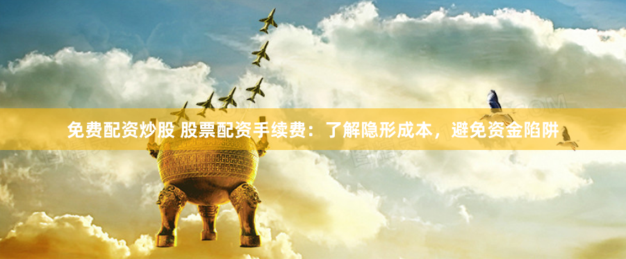 免费配资炒股 股票配资手续费：了解隐形成本，避免资金陷阱
