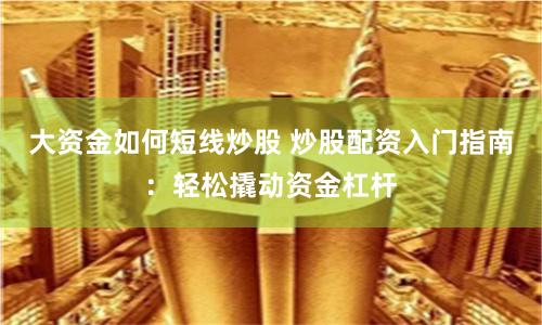 大资金如何短线炒股 炒股配资入门指南：轻松撬动资金杠杆