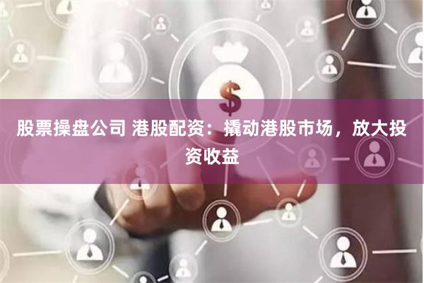 股票操盘公司 港股配资：撬动港股市场，放大投资收益