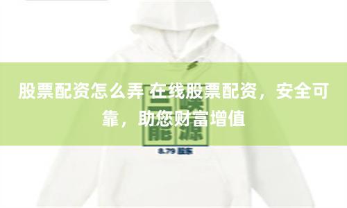 股票配资怎么弄 在线股票配资，安全可靠，助您财富增值
