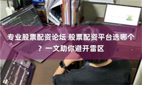 专业股票配资论坛 股票配资平台选哪个？一文助你避开雷区