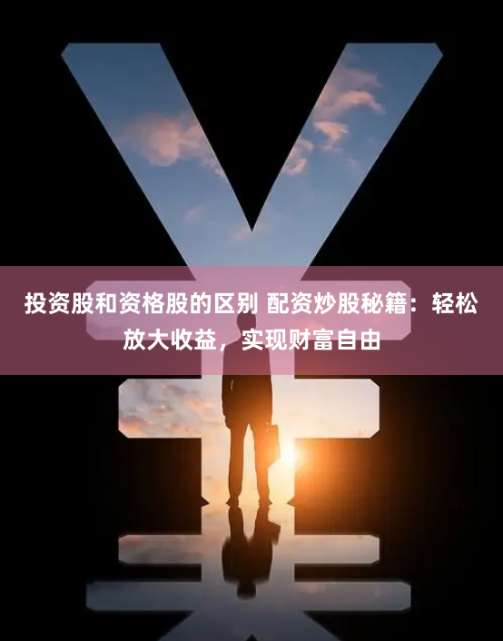 投资股和资格股的区别 配资炒股秘籍：轻松放大收益，实现财富自由