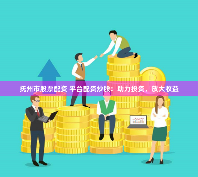 抚州市股票配资 平台配资炒股：助力投资，放大收益