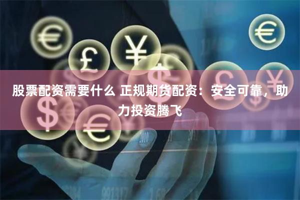 股票配资需要什么 正规期货配资：安全可靠，助力投资腾飞