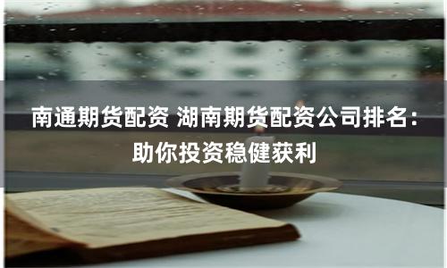 南通期货配资 湖南期货配资公司排名：助你投资稳健获利