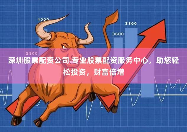 深圳股票配资公司 专业股票配资服务中心，助您轻松投资，财富倍增