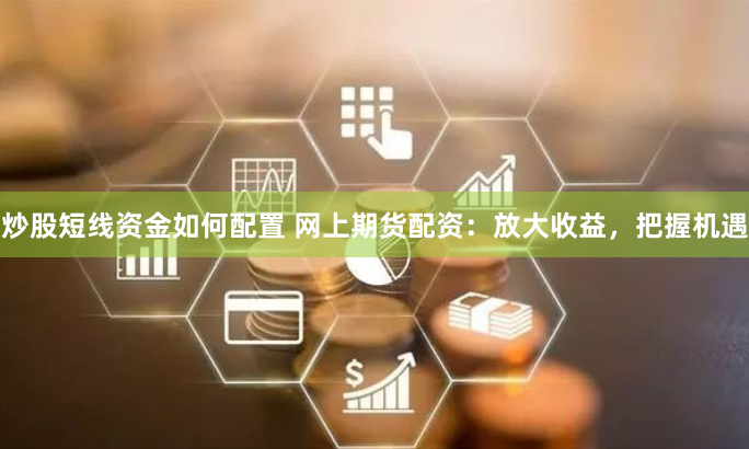 炒股短线资金如何配置 网上期货配资：放大收益，把握机遇