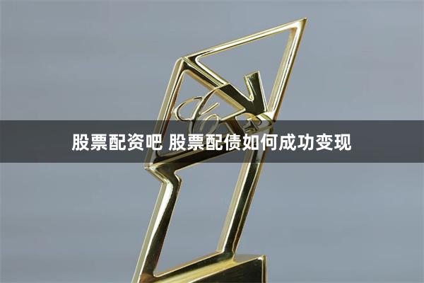 股票配资吧 股票配债如何成功变现