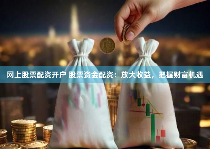 网上股票配资开户 股票资金配资：放大收益，把握财富机遇