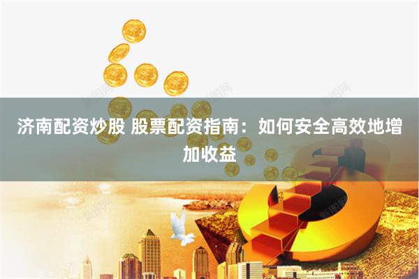 济南配资炒股 股票配资指南：如何安全高效地增加收益