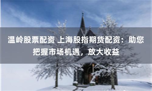 温岭股票配资 上海股指期货配资：助您把握市场机遇，放大收益