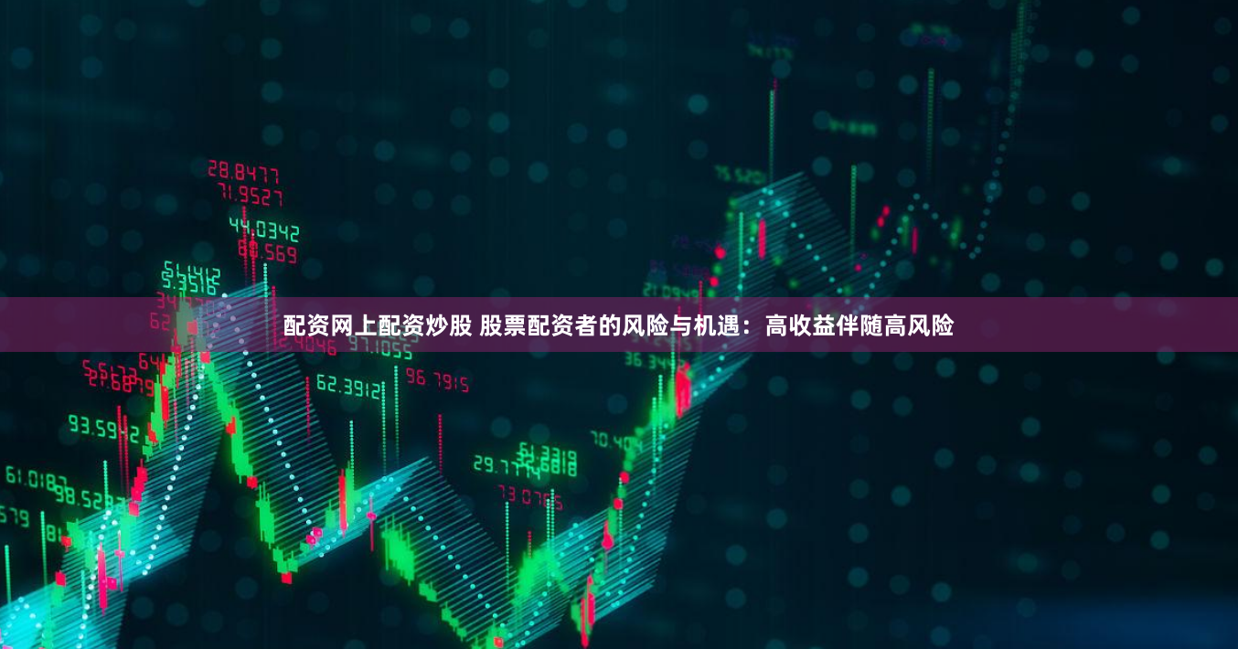 配资网上配资炒股 股票配资者的风险与机遇：高收益伴随高风险