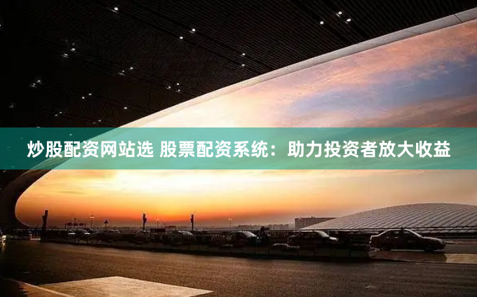 炒股配资网站选 股票配资系统：助力投资者放大收益