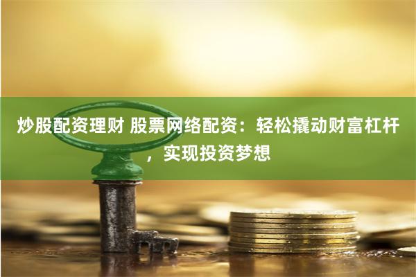 炒股配资理财 股票网络配资：轻松撬动财富杠杆，实现投资梦想