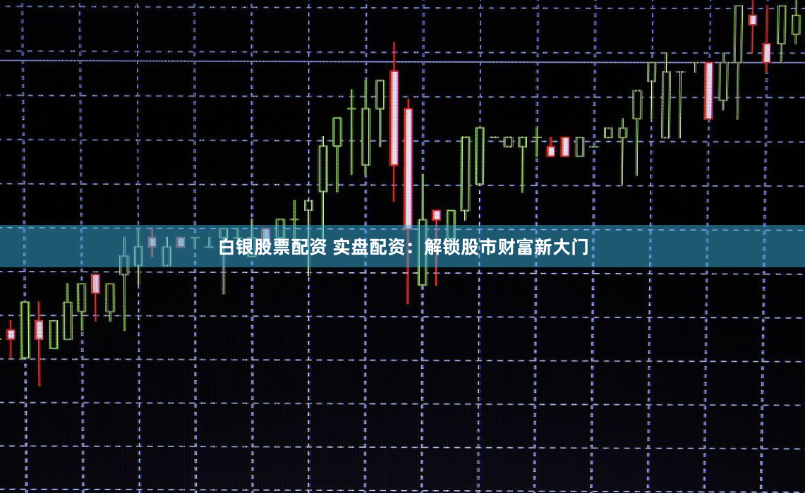 白银股票配资 实盘配资：解锁股市财富新大门