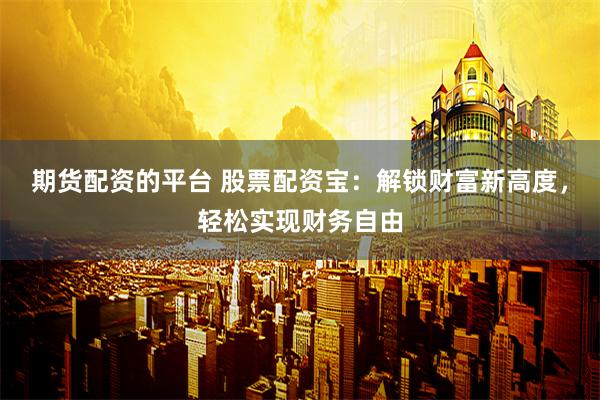 期货配资的平台 股票配资宝：解锁财富新高度，轻松实现财务自由