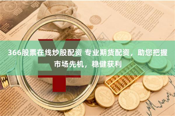 366股票在线炒股配资 专业期货配资，助您把握市场先机，稳健获利