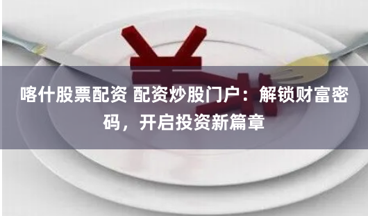 喀什股票配资 配资炒股门户：解锁财富密码，开启投资新篇章