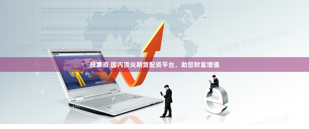 股票资 国内顶尖期货配资平台，助您财富增值
