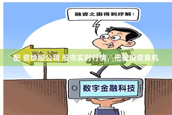 配 资炒股公司 股市实时行情，把握投资良机