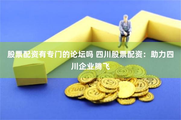 股票配资有专门的论坛吗 四川股票配资：助力四川企业腾飞