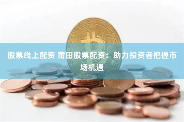 股票线上配资 莆田股票配资：助力投资者把握市场机遇