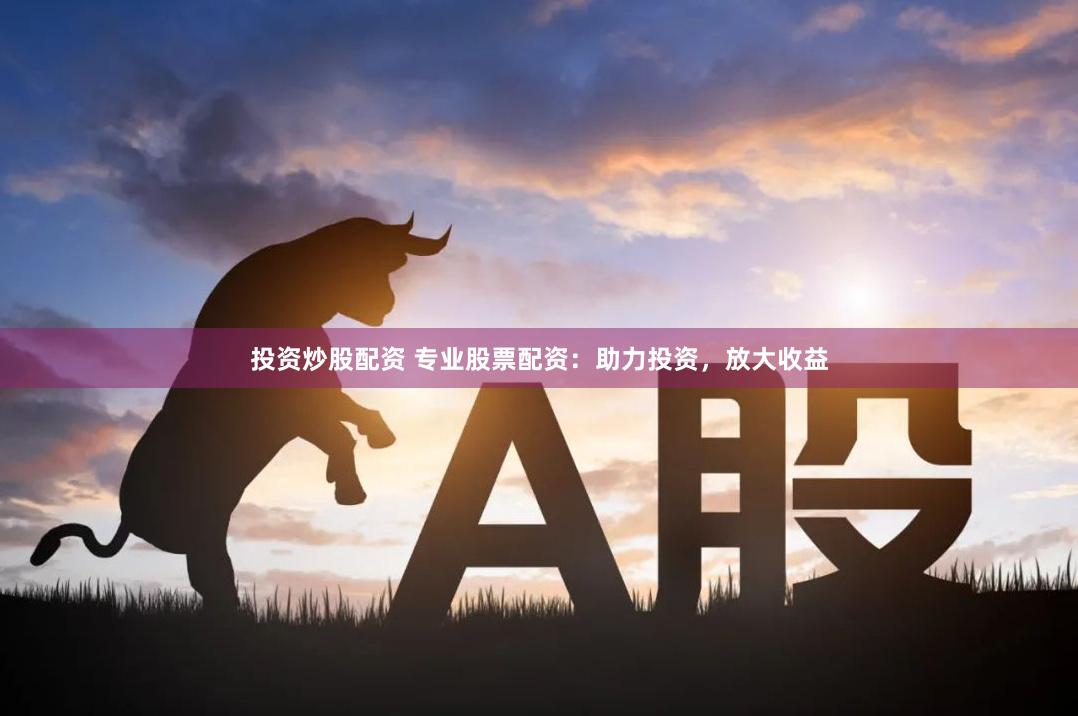 投资炒股配资 专业股票配资：助力投资，放大收益