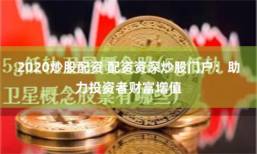 2020炒股配资 配资资深炒股门户：助力投资者财富增值