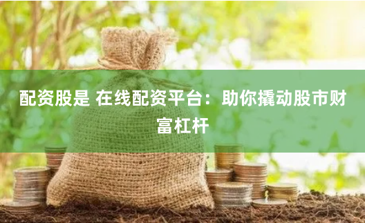 配资股是 在线配资平台：助你撬动股市财富杠杆