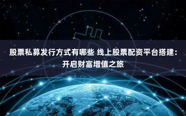 股票私募发行方式有哪些 线上股票配资平台搭建:开启财富增值之旅