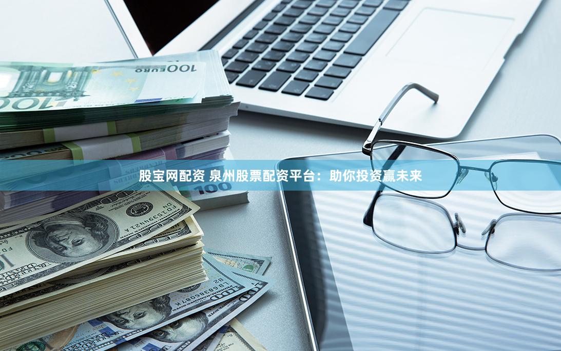 股宝网配资 泉州股票配资平台：助你投资赢未来