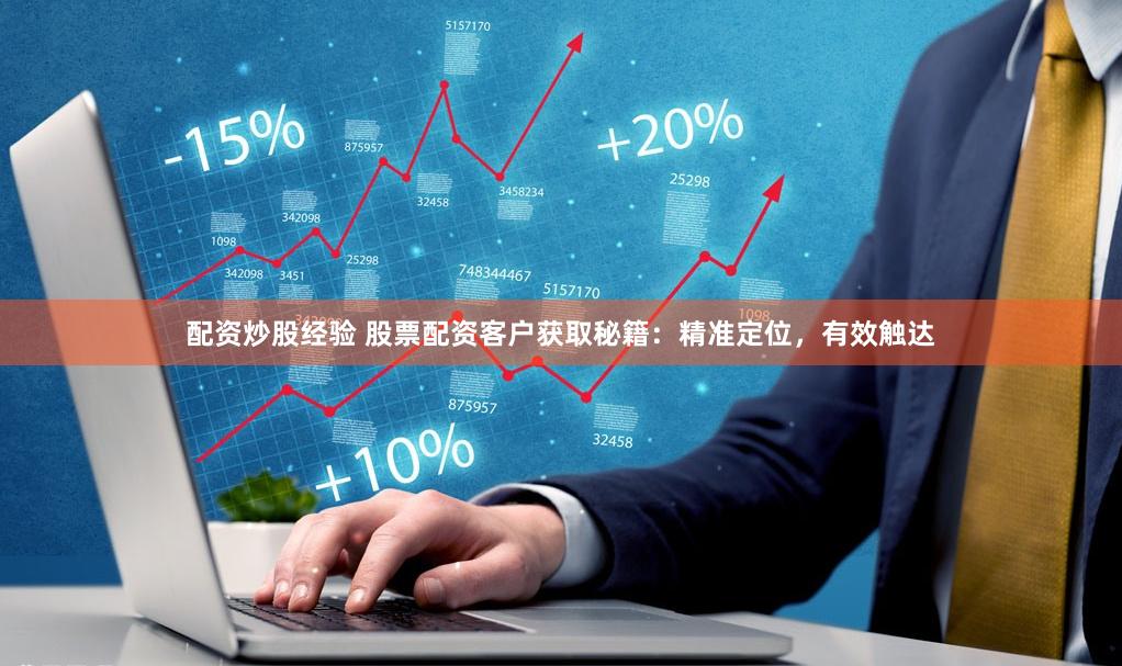 配资炒股经验 股票配资客户获取秘籍：精准定位，有效触达