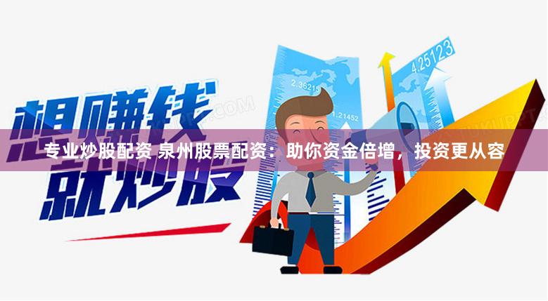 专业炒股配资 泉州股票配资：助你资金倍增，投资更从容
