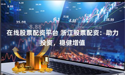 在线股票配资平台 浙江股票配资：助力投资，稳健增值