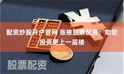 配资炒股开户官网 张掖股票配资：助您投资更上一层楼