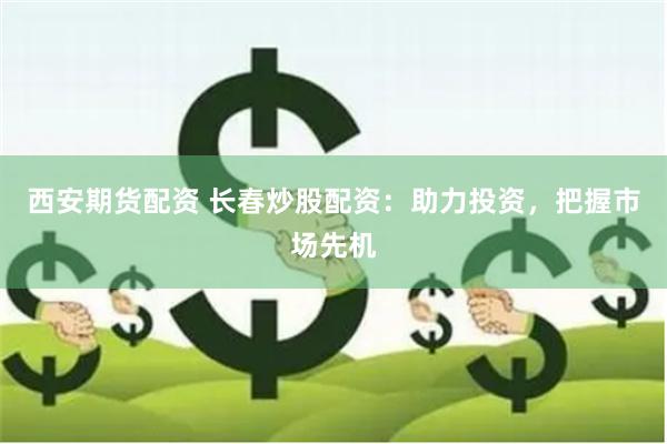 西安期货配资 长春炒股配资：助力投资，把握市场先机