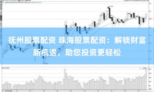 抚州股票配资 珠海股票配资：解锁财富新机遇，助您投资更轻松