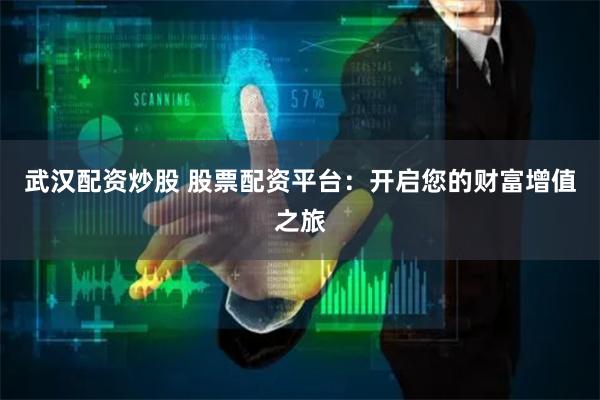 武汉配资炒股 股票配资平台：开启您的财富增值之旅