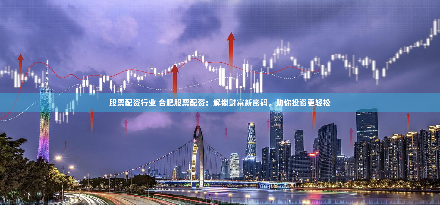 股票配资行业 合肥股票配资：解锁财富新密码，助你投资更轻松