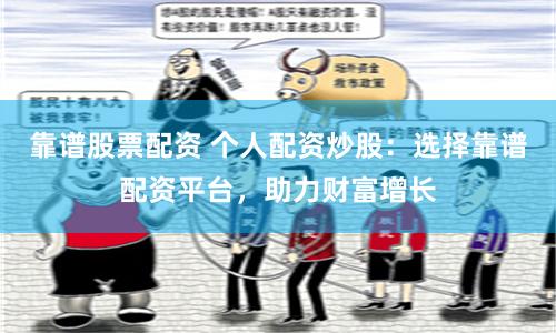 靠谱股票配资 个人配资炒股：选择靠谱配资平台，助力财富增长